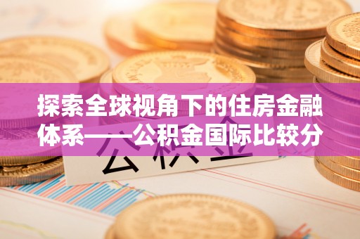 兰坪探索全球视角下的住房金融体系——公积金国际比较分析