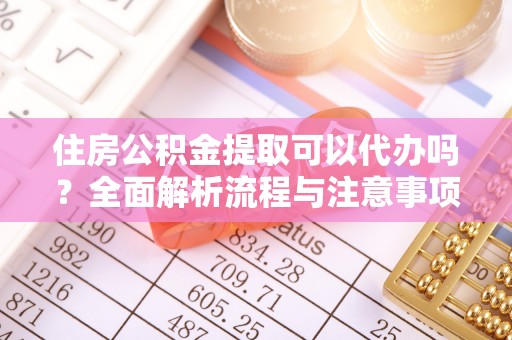 兰坪住房公积金提取可以代办吗？全面解析流程与注意事项