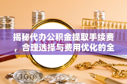 兰坪揭秘代办公积金提取手续费，合理选择与费用优化的全面解析