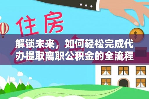 兰坪解锁未来，如何轻松完成代办提取离职公积金的全流程