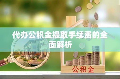 兰坪代办公积金提取手续费的全面解析