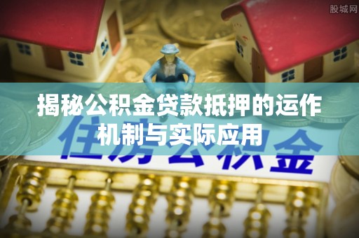兰坪揭秘公积金贷款抵押的运作机制与实际应用