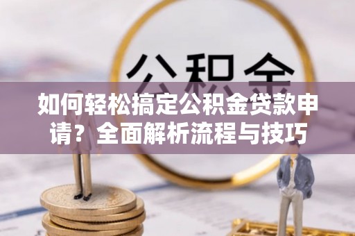 兰坪如何轻松搞定公积金贷款申请？全面解析流程与技巧