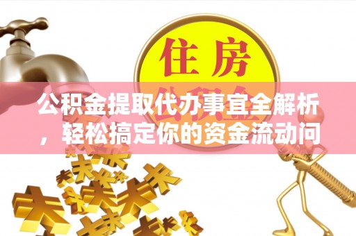 兰坪公积金提取代办事宜全解析，轻松搞定你的资金流动问题