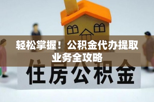 兰坪轻松掌握！公积金代办提取业务全攻略