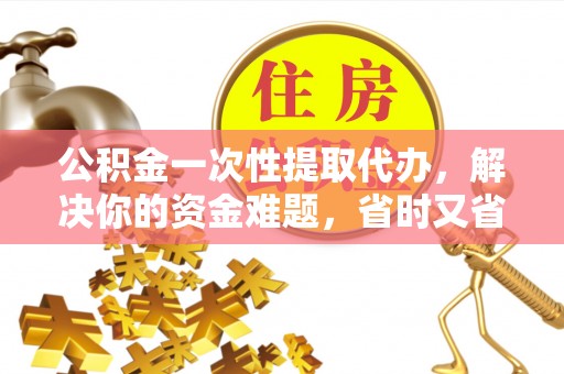 兰坪公积金一次性提取代办，解决你的资金难题，省时又省心