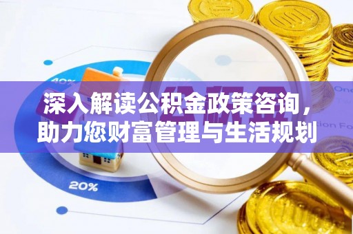 兰坪深入解读公积金政策咨询，助力您财富管理与生活规划
