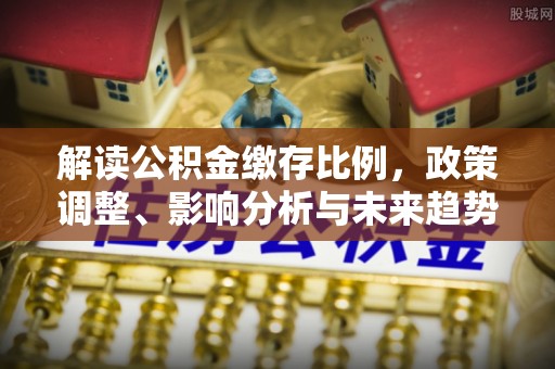 兰坪解读公积金缴存比例，政策调整、影响分析与未来趋势