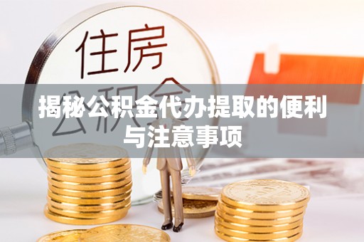 兰坪揭秘公积金代办提取的便利与注意事项