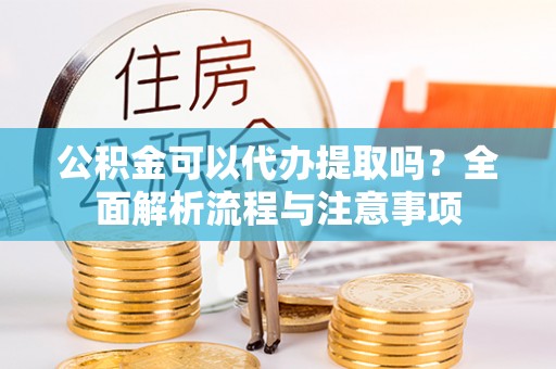 兰坪公积金可以代办提取吗？全面解析流程与注意事项