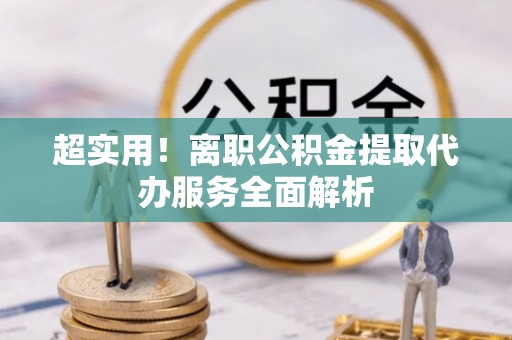 兰坪超实用！离职公积金提取代办服务全面解析