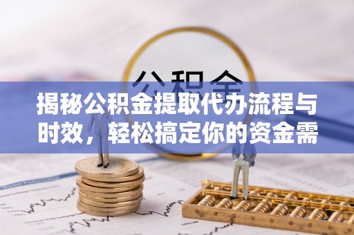兰坪揭秘公积金提取代办流程与时效，轻松搞定你的资金需求