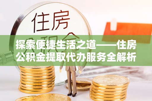 兰坪探索便捷生活之道——住房公积金提取代办服务全解析