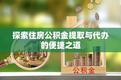 兰坪探索住房公积金提取与代办的便捷之道