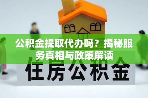 兰坪公积金提取代办吗？揭秘服务真相与政策解读