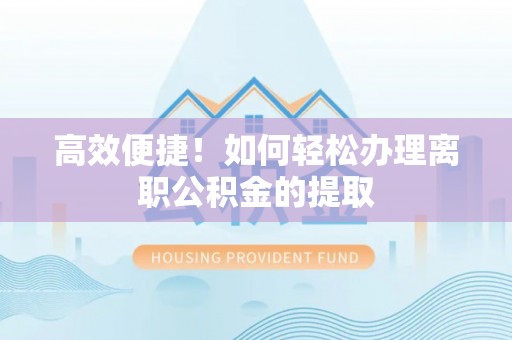 兰坪高效便捷！如何轻松办理离职公积金的提取