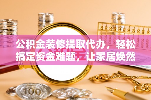 兰坪公积金装修提取代办，轻松搞定资金难题，让家居焕然一新