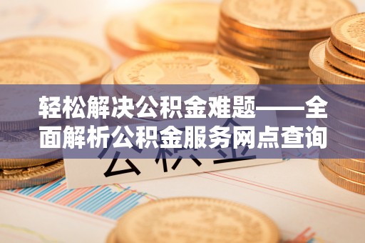 兰坪轻松解决公积金难题——全面解析公积金服务网点查询技巧