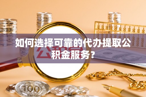 兰坪如何选择可靠的代办提取公积金服务？