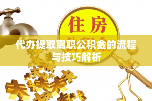 兰坪代办提取离职公积金的流程与技巧解析