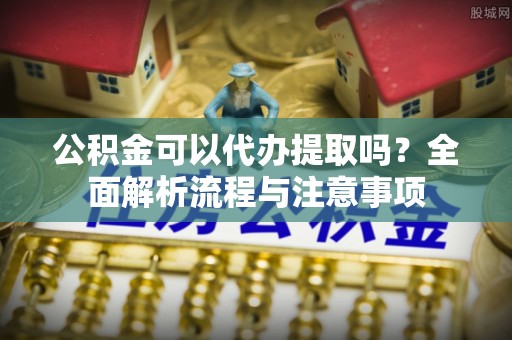 兰坪公积金可以代办提取吗？全面解析流程与注意事项