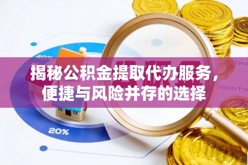 兰坪揭秘公积金提取代办服务，便捷与风险并存的选择