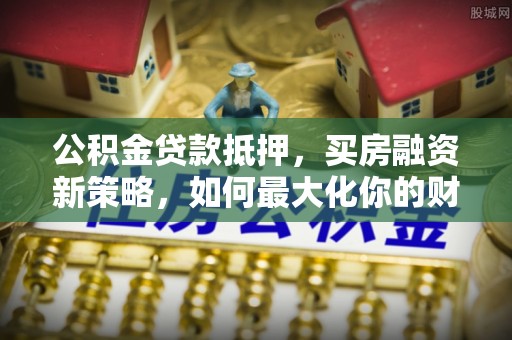 兰坪公积金贷款抵押，买房融资新策略，如何最大化你的财务自由