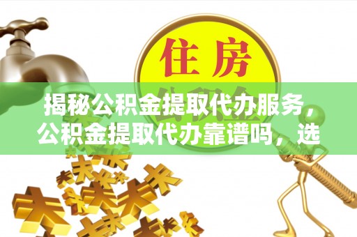 兰坪揭秘公积金提取代办服务，公积金提取代办靠谱吗，选择需谨慎