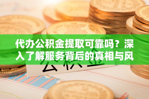 兰坪代办公积金提取可靠吗？深入了解服务背后的真相与风险