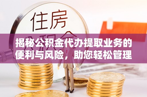 兰坪揭秘公积金代办提取业务的便利与风险，助您轻松管理个人资金