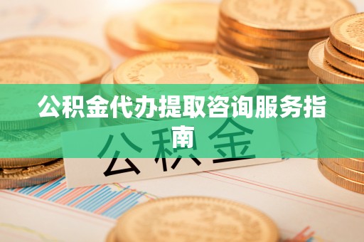 兰坪公积金代办提取咨询服务指南