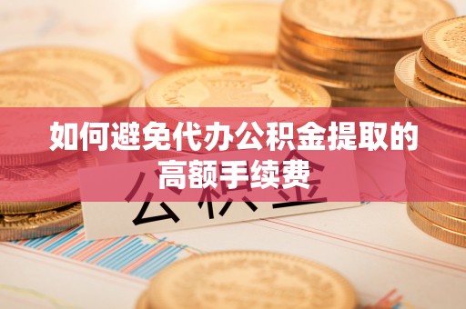 兰坪如何避免代办公积金提取的高额手续费
