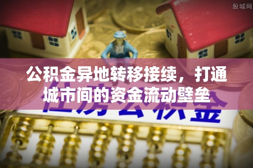 兰坪公积金异地转移接续，打通城市间的资金流动壁垒