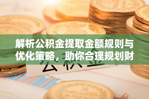 兰坪解析公积金提取金额规则与优化策略，助你合理规划财务未来