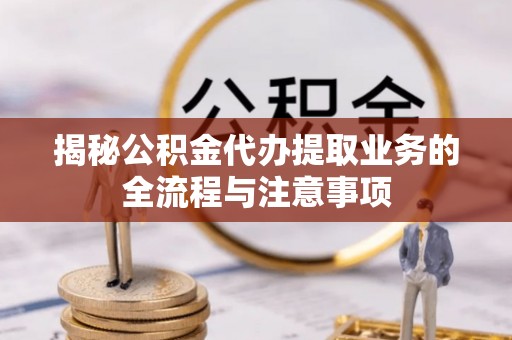 兰坪揭秘公积金代办提取业务的全流程与注意事项