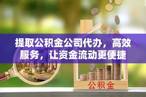 兰坪提取公积金公司代办，高效服务，让资金流动更便捷