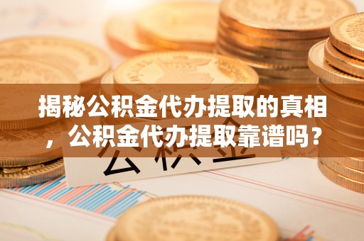 兰坪揭秘公积金代办提取的真相，公积金代办提取靠谱吗？