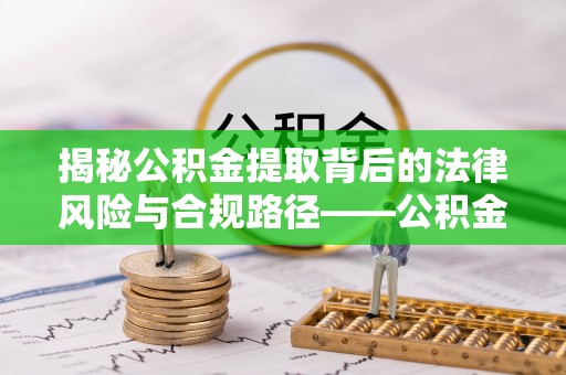 兰坪揭秘公积金提取背后的法律风险与合规路径——公积金代办提取违法不？