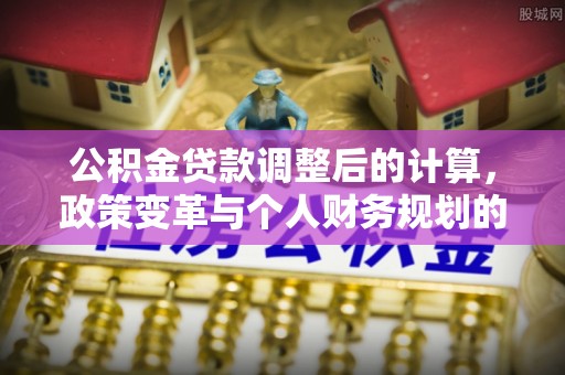 兰坪公积金贷款调整后的计算，政策变革与个人财务规划的深度解析