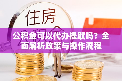 兰坪公积金可以代办提取吗？全面解析政策与操作流程