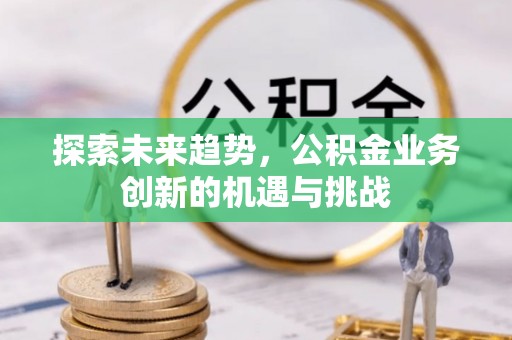 兰坪探索未来趋势，公积金业务创新的机遇与挑战