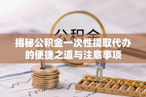 兰坪揭秘公积金一次性提取代办的便捷之道与注意事项