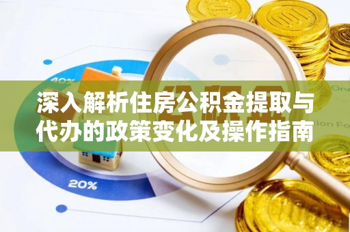 兰坪深入解析住房公积金提取与代办的政策变化及操作指南