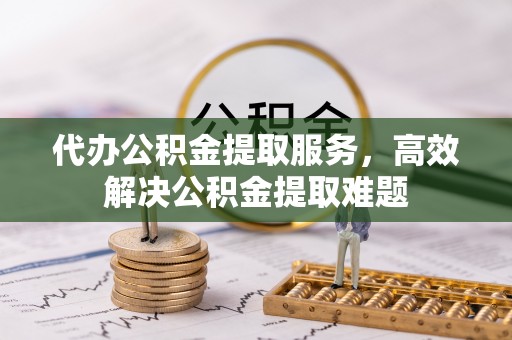 兰坪代办公积金提取服务，高效解决公积金提取难题