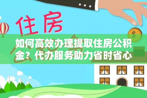 兰坪如何高效办理提取住房公积金？代办服务助力省时省心