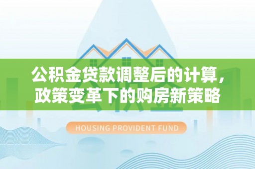 兰坪公积金贷款调整后的计算，政策变革下的购房新策略