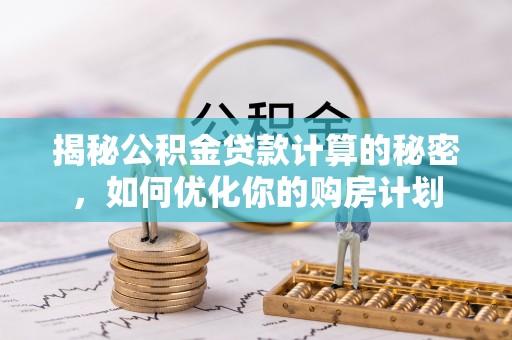 兰坪揭秘公积金贷款计算的秘密，如何优化你的购房计划