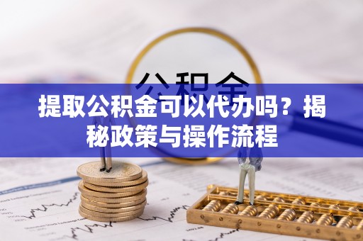 兰坪提取公积金可以代办吗？揭秘政策与操作流程