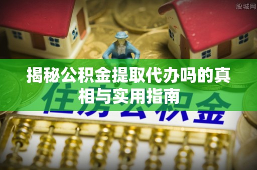 兰坪揭秘公积金提取代办吗的真相与实用指南