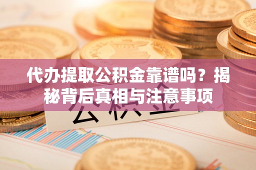 兰坪代办提取公积金靠谱吗？揭秘背后真相与注意事项